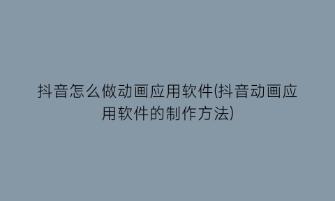 “抖音怎么做动画应用软件(抖音动画应用软件的制作方法)