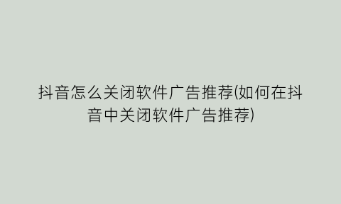 “抖音怎么关闭软件广告推荐(如何在抖音中关闭软件广告推荐)