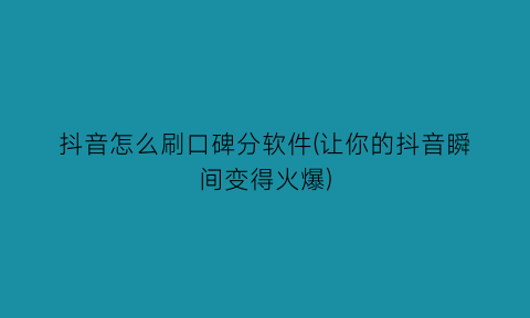 “抖音怎么刷口碑分软件(让你的抖音瞬间变得火爆)
