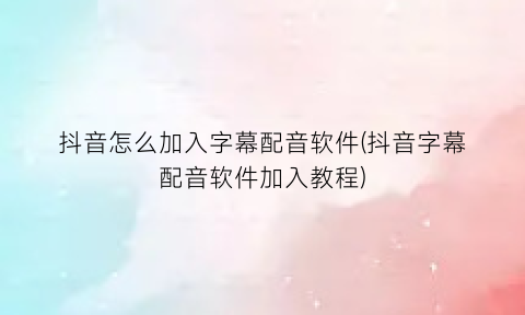 抖音怎么加入字幕配音软件(抖音字幕配音软件加入教程)