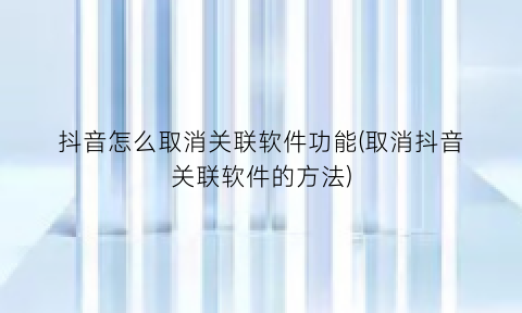 “抖音怎么取消关联软件功能(取消抖音关联软件的方法)