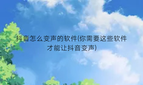 抖音怎么变声的软件(你需要这些软件才能让抖音变声)