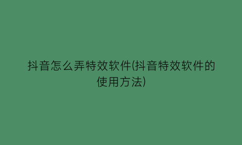 抖音怎么弄特效软件(抖音特效软件的使用方法)