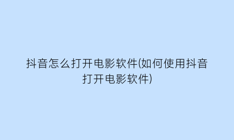 抖音怎么打开电影软件(如何使用抖音打开电影软件)