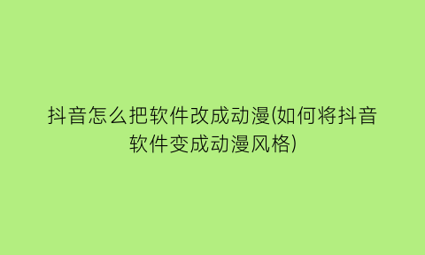 抖音怎么把软件改成动漫(如何将抖音软件变成动漫风格)