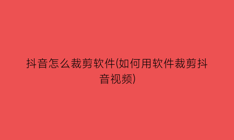 抖音怎么裁剪软件(如何用软件裁剪抖音视频)