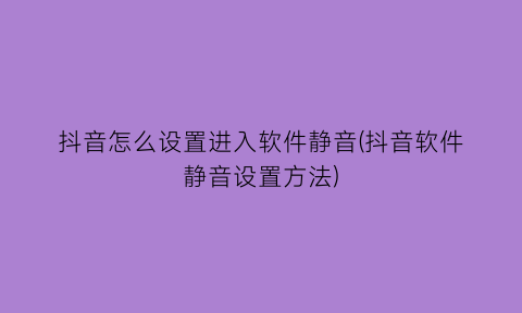 “抖音怎么设置进入软件静音(抖音软件静音设置方法)