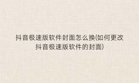 “抖音极速版软件封面怎么换(如何更改抖音极速版软件的封面)