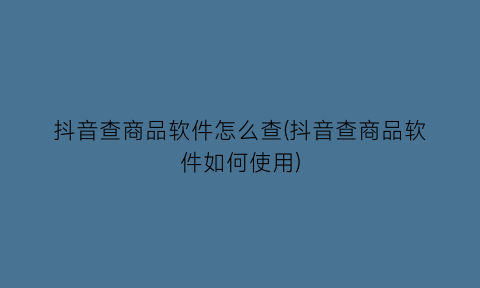 抖音查商品软件怎么查(抖音查商品软件如何使用)