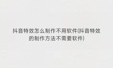 “抖音特效怎么制作不用软件(抖音特效的制作方法不需要软件)