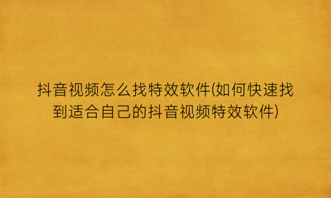 “抖音视频怎么找特效软件(如何快速找到适合自己的抖音视频特效软件)