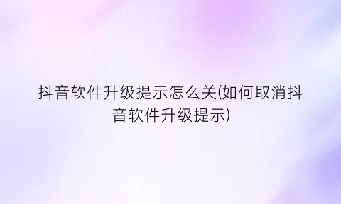 抖音软件升级提示怎么关(如何取消抖音软件升级提示)