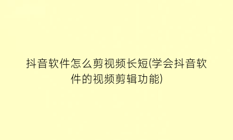 抖音软件怎么剪视频长短(学会抖音软件的视频剪辑功能)