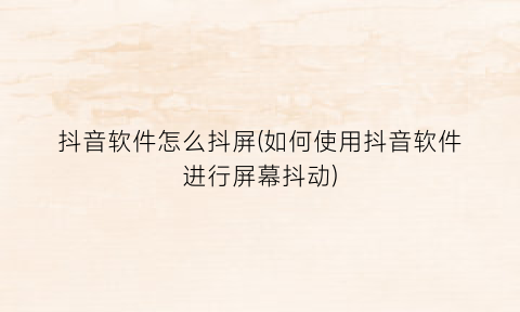 “抖音软件怎么抖屏(如何使用抖音软件进行屏幕抖动)