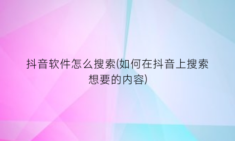 “抖音软件怎么搜索(如何在抖音上搜索想要的内容)