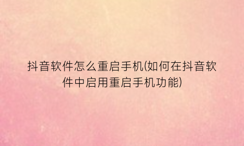 “抖音软件怎么重启手机(如何在抖音软件中启用重启手机功能)