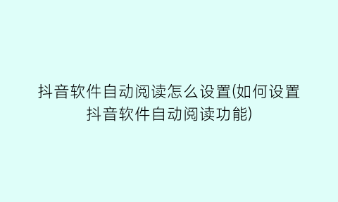 抖音软件自动阅读怎么设置(如何设置抖音软件自动阅读功能)