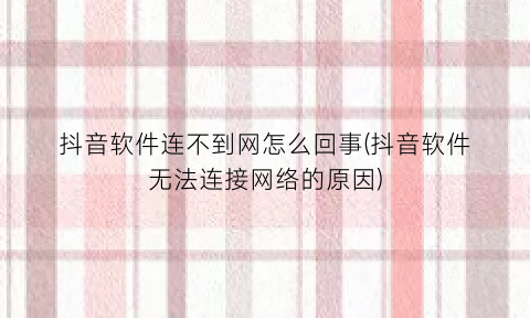 “抖音软件连不到网怎么回事(抖音软件无法连接网络的原因)