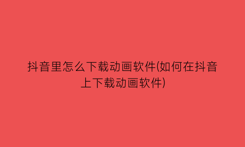 抖音里怎么下载动画软件(如何在抖音上下载动画软件)