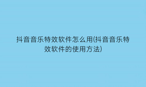 “抖音音乐特效软件怎么用(抖音音乐特效软件的使用方法)