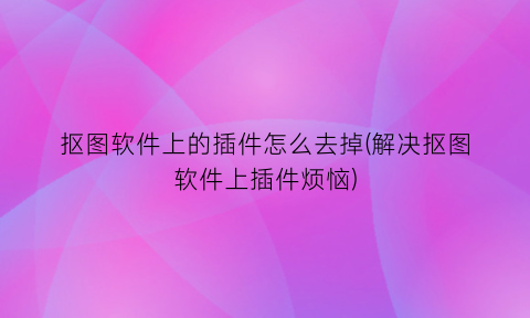 “抠图软件上的插件怎么去掉(解决抠图软件上插件烦恼)