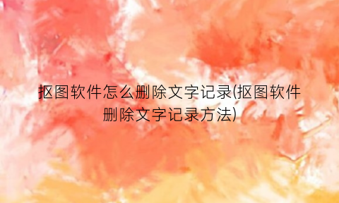 抠图软件怎么删除文字记录(抠图软件删除文字记录方法)