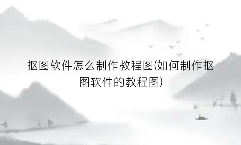 “抠图软件怎么制作教程图(如何制作抠图软件的教程图)