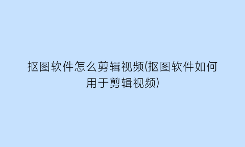 抠图软件怎么剪辑视频(抠图软件如何用于剪辑视频)