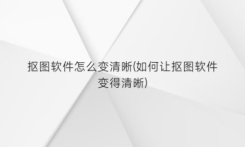 抠图软件怎么变清晰(如何让抠图软件变得清晰)