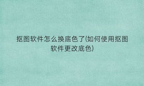 “抠图软件怎么换底色了(如何使用抠图软件更改底色)