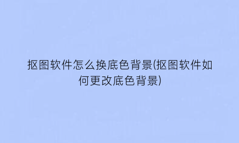 “抠图软件怎么换底色背景(抠图软件如何更改底色背景)