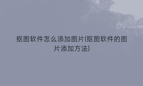 “抠图软件怎么添加图片(抠图软件的图片添加方法)