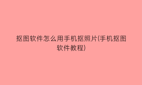抠图软件怎么用手机抠照片(手机抠图软件教程)