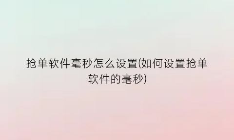 “抢单软件毫秒怎么设置(如何设置抢单软件的毫秒)