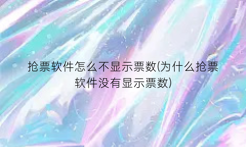 “抢票软件怎么不显示票数(为什么抢票软件没有显示票数)