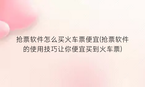 “抢票软件怎么买火车票便宜(抢票软件的使用技巧让你便宜买到火车票)