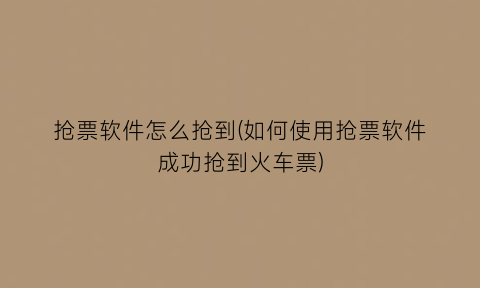 “抢票软件怎么抢到(如何使用抢票软件成功抢到火车票)