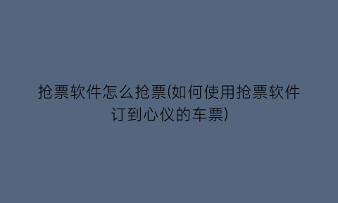 抢票软件怎么抢票(如何使用抢票软件订到心仪的车票)