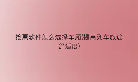 抢票软件怎么选择车厢(提高列车旅途舒适度)