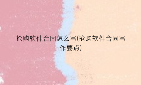 抢购软件合同怎么写(抢购软件合同写作要点)