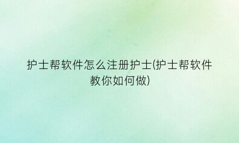 护士帮软件怎么注册护士(护士帮软件教你如何做)