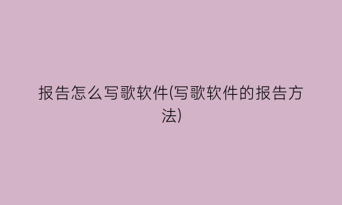 “报告怎么写歌软件(写歌软件的报告方法)