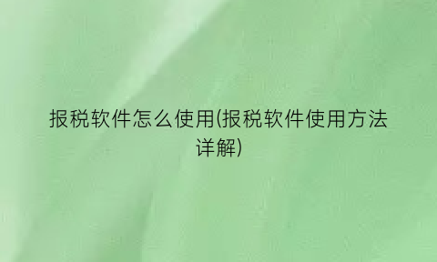 “报税软件怎么使用(报税软件使用方法详解)
