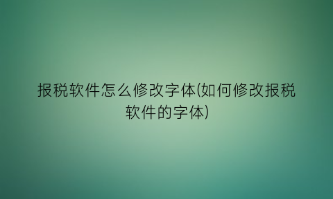 报税软件怎么修改字体(如何修改报税软件的字体)