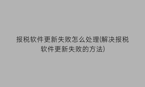 报税软件更新失败怎么处理(解决报税软件更新失败的方法)