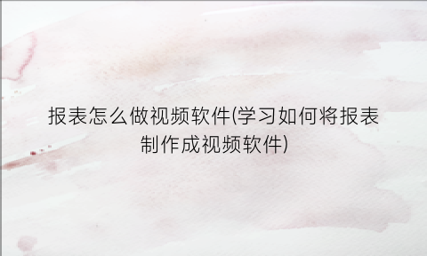 报表怎么做视频软件(学习如何将报表制作成视频软件)