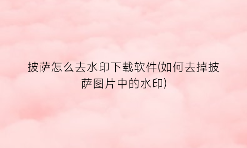 “披萨怎么去水印下载软件(如何去掉披萨图片中的水印)