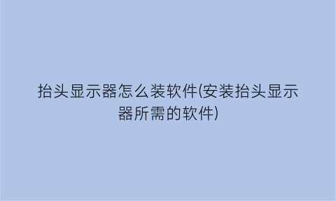 “抬头显示器怎么装软件(安装抬头显示器所需的软件)