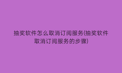 “抽奖软件怎么取消订阅服务(抽奖软件取消订阅服务的步骤)