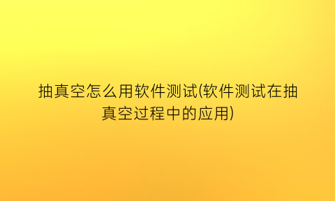 抽真空怎么用软件测试(软件测试在抽真空过程中的应用)